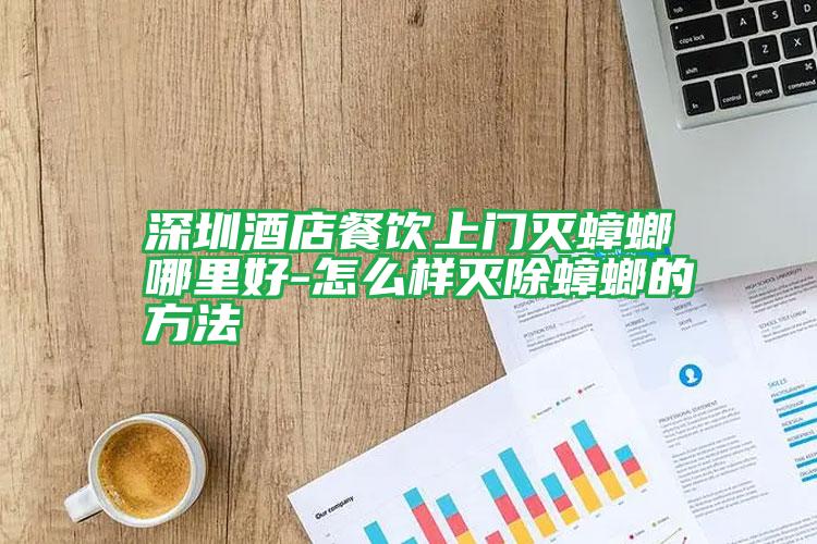 深圳酒店餐飲上門(mén)滅蟑螂哪里好-怎么樣滅除蟑螂的方法