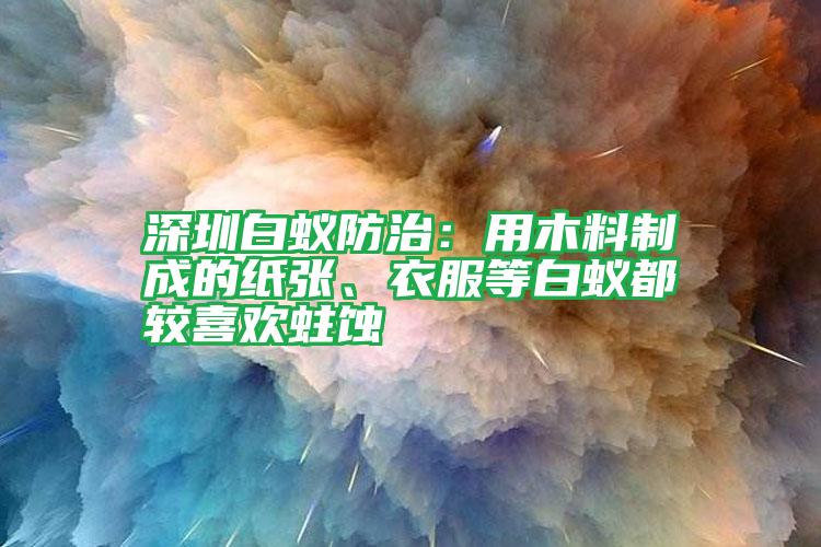 深圳白蟻防治：用木料制成的紙張、衣服等白蟻都較喜歡蛀蝕