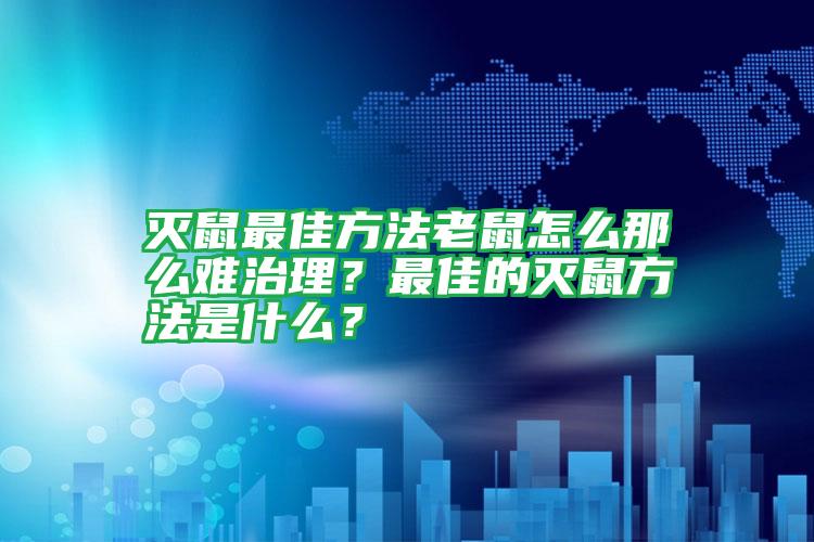 滅鼠最佳方法老鼠怎么那么難治理？最佳的滅鼠方法是什么？