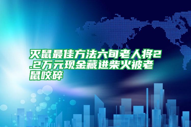 滅鼠最佳方法六旬老人將2.2萬元現(xiàn)金藏進柴火被老鼠咬碎