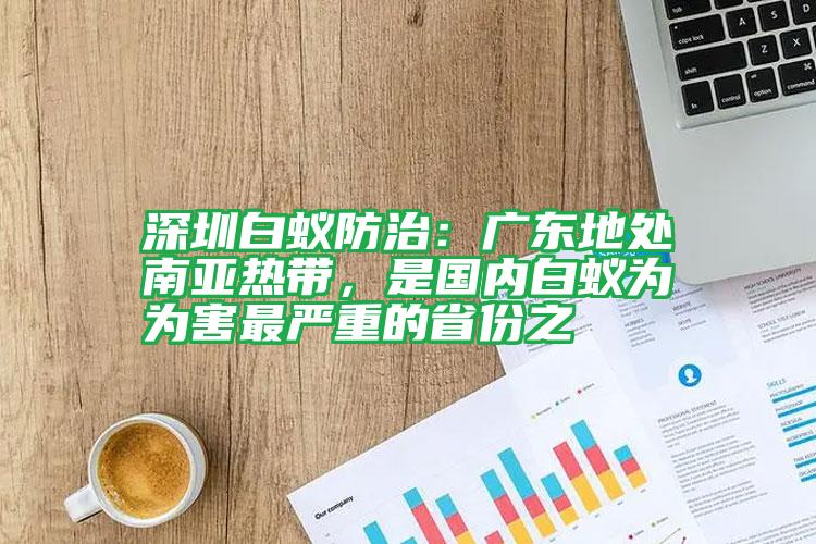 深圳白蟻防治:廣東地處南亞熱帶,是國內白蟻為為害最嚴重的省份之