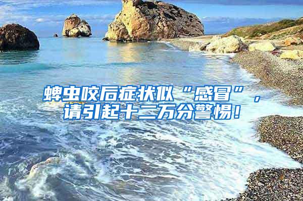 蜱蟲(chóng)咬后癥狀似“感冒”，請(qǐng)引起十二萬(wàn)分警惕！