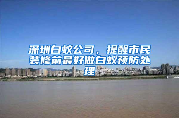 深圳白蟻公司，提醒市民裝修前最好做白蟻預(yù)防處理