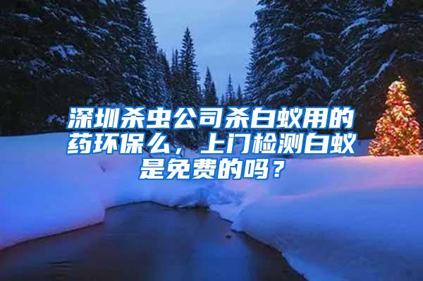 深圳殺蟲公司殺白蟻用的藥環(huán)保么，上門檢測白蟻是免費(fèi)的嗎？