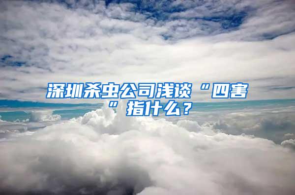 深圳殺蟲公司淺談“四害”指什么？