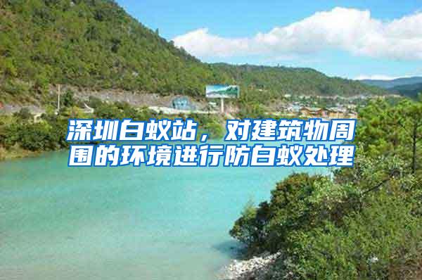 深圳白蟻站，對建筑物周圍的環(huán)境進行防白蟻處理